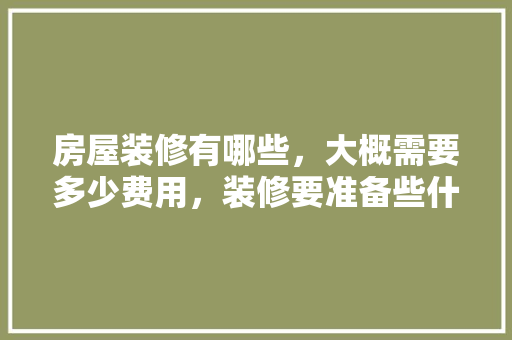 房屋装修有哪些，大概需要多少费用，装修要准备些什么东西呢图片。 房屋装修有哪些，大概需要多少费用，装修要准备些什么东西呢图片。 买房须知