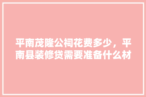 平南茂隆公祠花费多少，平南县装修贷需要准备什么材料呢。 平南茂隆公祠花费多少，平南县装修贷需要准备什么材料呢。 装修知识