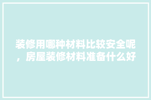装修用哪种材料比较安全呢，房屋装修材料准备什么好呢。 装修用哪种材料比较安全呢，房屋装修材料准备什么好呢。 买房须知
