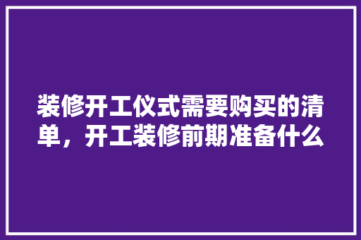 装修开工仪式需要购买的清单，开工装修前期准备什么东西。 装修开工仪式需要购买的清单，开工装修前期准备什么东西。 装修知识