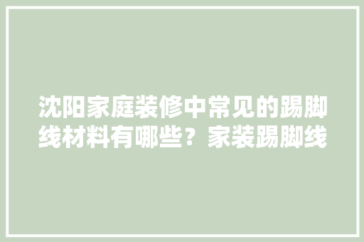 沈阳家庭装修中常见的踢脚线材料有哪些？家装踢脚线如何安装，沈阳装修房子。 沈阳家庭装修中常见的踢脚线材料有哪些？家装踢脚线如何安装，沈阳装修房子。 买房须知