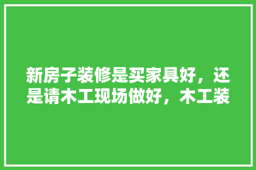 新房子装修是买家具好，还是请木工现场做好，木工装修提前准备什么好呢。 新房子装修是买家具好，还是请木工现场做好，木工装修提前准备什么好呢。 家居设计