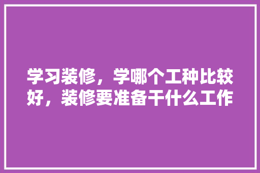 学习装修，学哪个工种比较好，装修要准备干什么工作好呢。 学习装修，学哪个工种比较好，装修要准备干什么工作好呢。 家居装饰