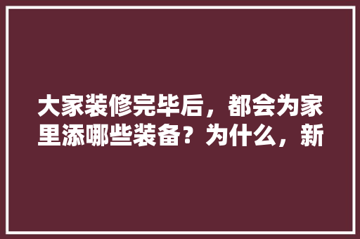 大家装修完毕后，都会为家里添哪些装备？为什么，新装修需要准备什么材料呢。 大家装修完毕后，都会为家里添哪些装备？为什么，新装修需要准备什么材料呢。 二手房