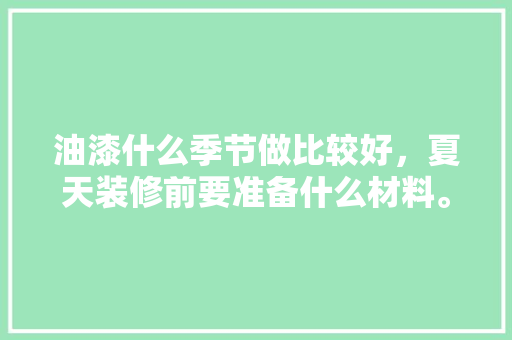 油漆什么季节做比较好，夏天装修前要准备什么材料。 油漆什么季节做比较好，夏天装修前要准备什么材料。 二手房