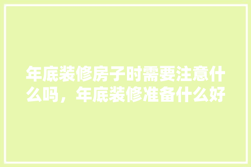 年底装修房子时需要注意什么吗，年底装修准备什么好点呢图片。 年底装修房子时需要注意什么吗，年底装修准备什么好点呢图片。 装修知识