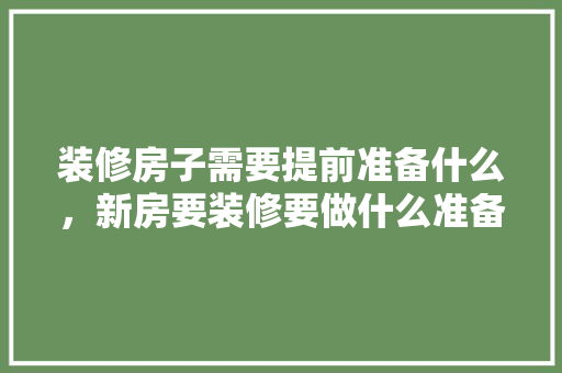 装修房子需要提前准备什么，新房要装修要做什么准备工作。 装修房子需要提前准备什么，新房要装修要做什么准备工作。 家居设计