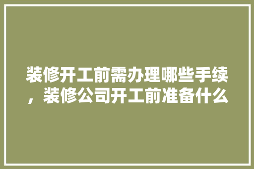 装修开工前需办理哪些手续，装修公司开工前准备什么东西。 装修开工前需办理哪些手续，装修公司开工前准备什么东西。 二手房