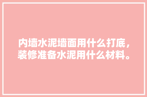 内墙水泥墙面用什么打底，装修准备水泥用什么材料。 内墙水泥墙面用什么打底，装修准备水泥用什么材料。 装修知识
