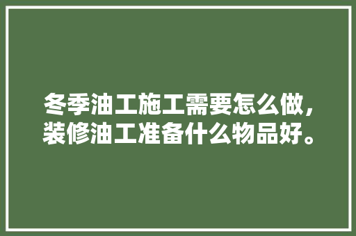 冬季油工施工需要怎么做，装修油工准备什么物品好。 冬季油工施工需要怎么做，装修油工准备什么物品好。 买房须知