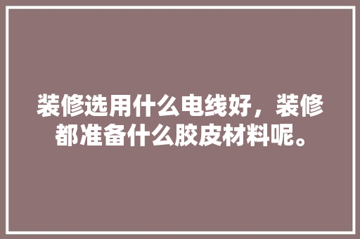 装修选用什么电线好，装修都准备什么胶皮材料呢。 装修选用什么电线好，装修都准备什么胶皮材料呢。 装修知识