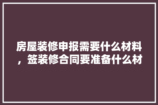房屋装修申报需要什么材料，签装修合同要准备什么材料。 房屋装修申报需要什么材料，签装修合同要准备什么材料。 买房须知