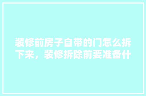 装修前房子自带的门怎么拆下来，装修拆除前要准备什么东西。 装修前房子自带的门怎么拆下来，装修拆除前要准备什么东西。 二手房