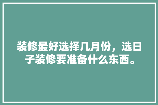 装修最好选择几月份，选日子装修要准备什么东西。 装修最好选择几月份，选日子装修要准备什么东西。 装修知识