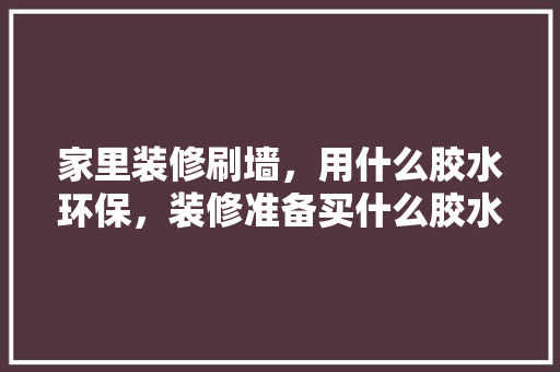 家里装修刷墙，用什么胶水环保，装修准备买什么胶水好。 家里装修刷墙，用什么胶水环保，装修准备买什么胶水好。 装修知识