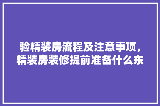 验精装房流程及注意事项，精装房装修提前准备什么东西。 验精装房流程及注意事项，精装房装修提前准备什么东西。 买房须知