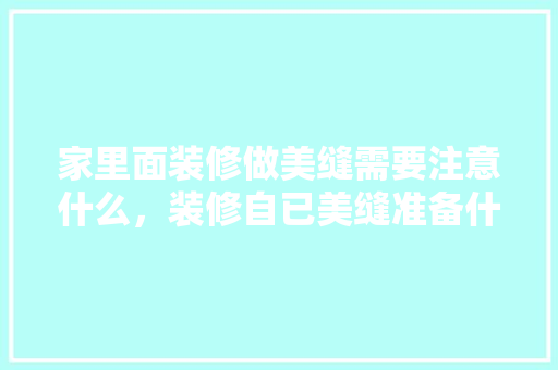 家里面装修做美缝需要注意什么，装修自已美缝准备什么材料。 家里面装修做美缝需要注意什么，装修自已美缝准备什么材料。 家居设计
