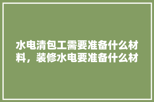 水电清包工需要准备什么材料，装修水电要准备什么材料。 水电清包工需要准备什么材料，装修水电要准备什么材料。 买房须知