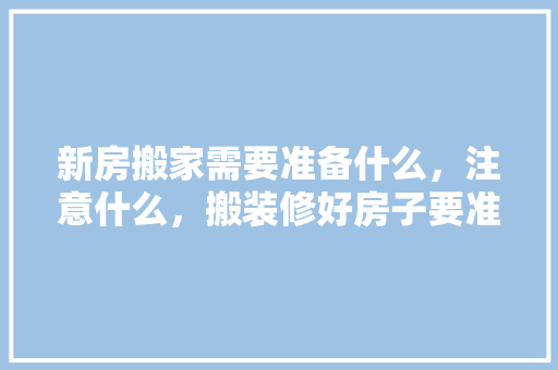 新房搬家需要准备什么，注意什么，搬装修好房子要准备什么东西。 新房搬家需要准备什么，注意什么，搬装修好房子要准备什么东西。 买房须知