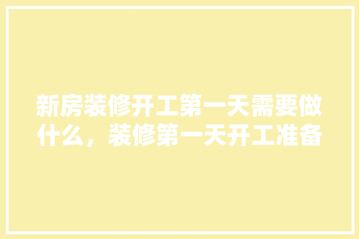 新房装修开工第一天需要做什么，装修第一天开工准备什么东西。 新房装修开工第一天需要做什么，装修第一天开工准备什么东西。 二手房