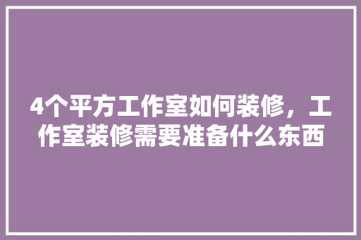 4个平方工作室如何装修，工作室装修需要准备什么东西。 4个平方工作室如何装修，工作室装修需要准备什么东西。 装修知识