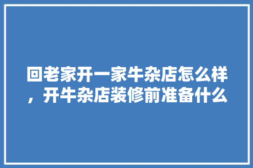 回老家开一家牛杂店怎么样，开牛杂店装修前准备什么东西。 回老家开一家牛杂店怎么样，开牛杂店装修前准备什么东西。 家居设计