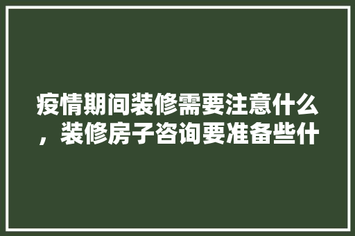 疫情期间装修需要注意什么，装修房子咨询要准备些什么东西呢。 疫情期间装修需要注意什么，装修房子咨询要准备些什么东西呢。 二手房