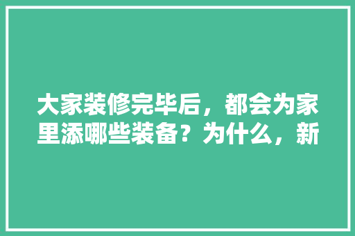 大家装修完毕后，都会为家里添哪些装备？为什么，新房装修先准备什么东西。 大家装修完毕后，都会为家里添哪些装备？为什么，新房装修先准备什么东西。 二手房