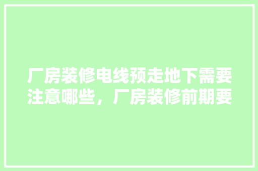 厂房装修电线预走地下需要注意哪些，厂房装修前期要准备什么东西。 厂房装修电线预走地下需要注意哪些，厂房装修前期要准备什么东西。 装修知识