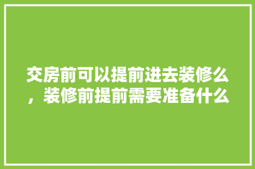 交房前可以提前进去装修么，装修前提前需要准备什么东西。 交房前可以提前进去装修么，装修前提前需要准备什么东西。 家居设计