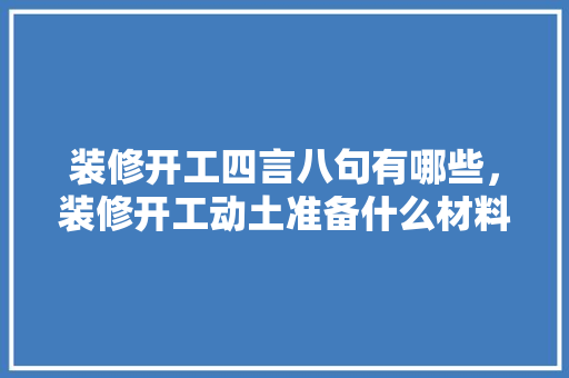 装修开工四言八句有哪些，装修开工动土准备什么材料。 装修开工四言八句有哪些，装修开工动土准备什么材料。 家居装饰