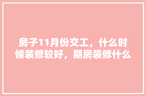 房子11月份交工，什么时候装修较好，期房装修什么时候准备比较好。 房子11月份交工，什么时候装修较好，期房装修什么时候准备比较好。 二手房