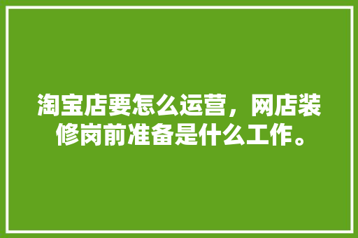 淘宝店要怎么运营，网店装修岗前准备是什么工作。 淘宝店要怎么运营，网店装修岗前准备是什么工作。 买房须知