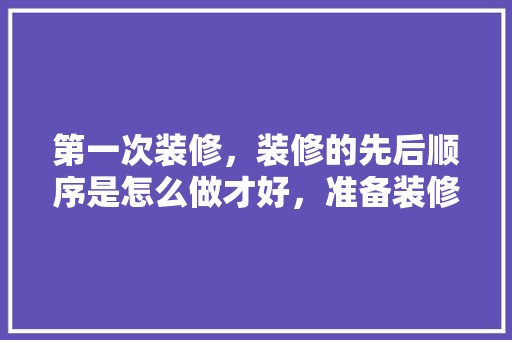 第一次装修，装修的先后顺序是怎么做才好，准备装修的顺序是什么意思啊。 第一次装修，装修的先后顺序是怎么做才好，准备装修的顺序是什么意思啊。 二手房