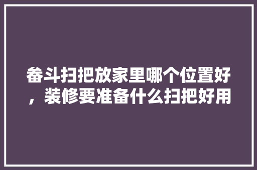 畚斗扫把放家里哪个位置好，装修要准备什么扫把好用。 畚斗扫把放家里哪个位置好，装修要准备什么扫把好用。 家居设计