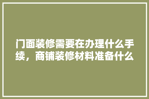 门面装修需要在办理什么手续，商铺装修材料准备什么材料好。 门面装修需要在办理什么手续，商铺装修材料准备什么材料好。 二手房