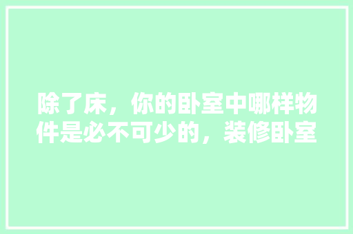 除了床，你的卧室中哪样物件是必不可少的，装修卧室应该准备些什么东西。 除了床，你的卧室中哪样物件是必不可少的，装修卧室应该准备些什么东西。 买房须知