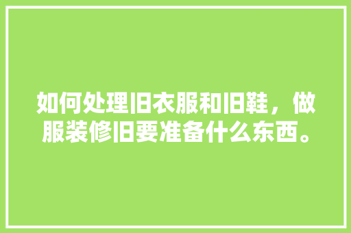 如何处理旧衣服和旧鞋，做服装修旧要准备什么东西。 如何处理旧衣服和旧鞋，做服装修旧要准备什么东西。 装修知识