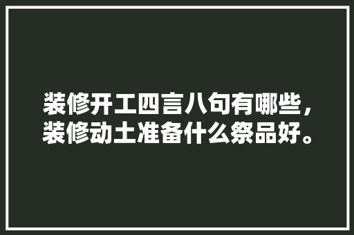 装修开工四言八句有哪些，装修动土准备什么祭品好。 装修开工四言八句有哪些，装修动土准备什么祭品好。 买房须知
