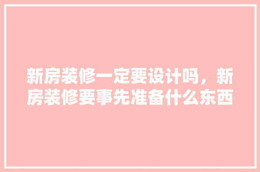 新房装修一定要设计吗，新房装修要事先准备什么东西。 新房装修一定要设计吗，新房装修要事先准备什么东西。 装修知识