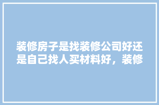 装修房子是找装修公司好还是自己找人买材料好，装修初期材料准备什么材料好。 装修房子是找装修公司好还是自己找人买材料好，装修初期材料准备什么材料好。 装修知识