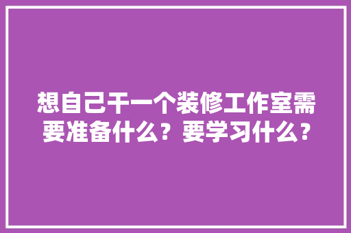 想自己干一个装修工作室需要准备什么？要学习什么？求大佬们传授一下经验，装修工作室需要准备什么东西。 想自己干一个装修工作室需要准备什么？要学习什么？求大佬们传授一下经验，装修工作室需要准备什么东西。 买房须知