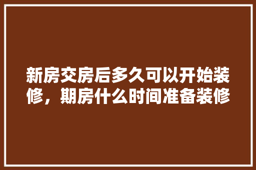 新房交房后多久可以开始装修，期房什么时间准备装修最好。 新房交房后多久可以开始装修，期房什么时间准备装修最好。 家居设计