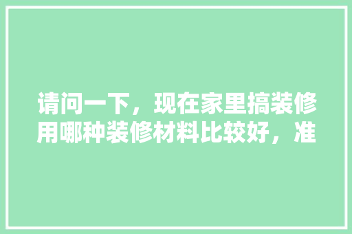 请问一下，现在家里搞装修用哪种装修材料比较好，准备装修买什么材料好点呢。 请问一下，现在家里搞装修用哪种装修材料比较好，准备装修买什么材料好点呢。 家居装饰