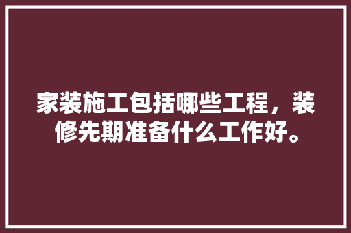 家装施工包括哪些工程，装修先期准备什么工作好。 家装施工包括哪些工程，装修先期准备什么工作好。 家居装饰