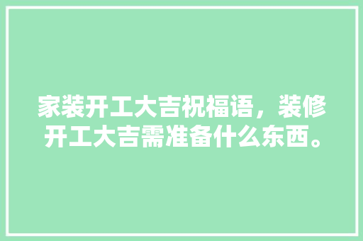 家装开工大吉祝福语，装修开工大吉需准备什么东西。 家装开工大吉祝福语，装修开工大吉需准备什么东西。 家居装饰