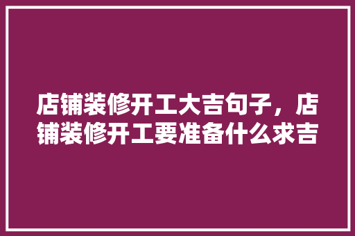 店铺装修开工大吉句子，店铺装修开工要准备什么求吉利。 店铺装修开工大吉句子，店铺装修开工要准备什么求吉利。 家居装饰