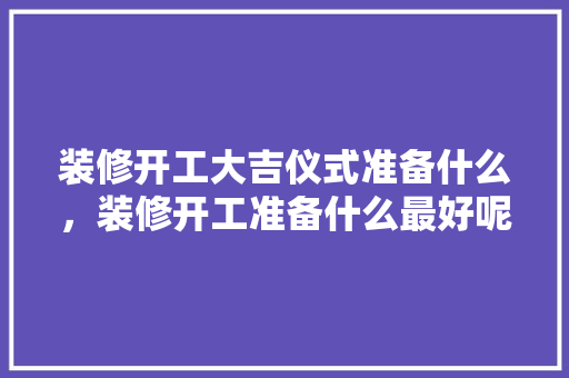装修开工大吉仪式准备什么，装修开工准备什么最好呢图片。 装修开工大吉仪式准备什么，装修开工准备什么最好呢图片。 买房须知
