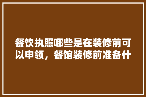 餐饮执照哪些是在装修前可以申领，餐馆装修前准备什么手续呢。 餐饮执照哪些是在装修前可以申领，餐馆装修前准备什么手续呢。 家居设计