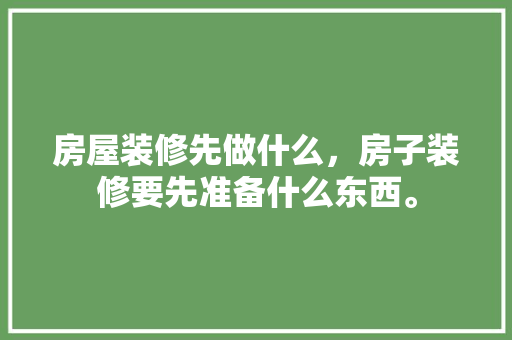 房屋装修先做什么，房子装修要先准备什么东西。 房屋装修先做什么，房子装修要先准备什么东西。 二手房